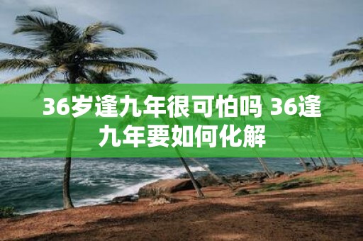36岁逢九年很可怕吗 36逢九年要如何化解