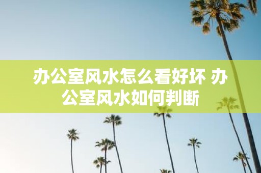 办公室风水怎么看好坏 办公室风水如何判断