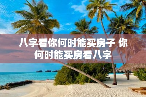 八字看你何时能买房子 你何时能买房看八字