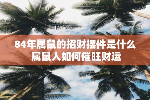 84年属鼠的招财摆件是什么 属鼠人如何催旺财运