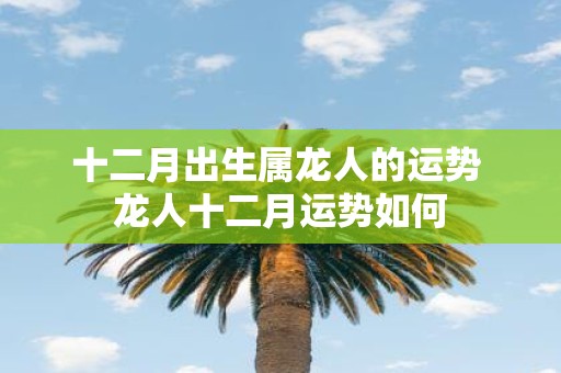 十二月出生属龙人的运势 龙人十二月运势如何