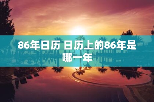 86年日历 日历上的86年是哪一年