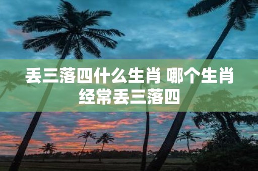 丢三落四什么生肖 哪个生肖经常丢三落四