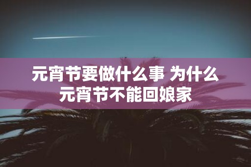 元宵节要做什么事 为什么元宵节不能回娘家