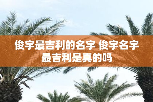 俊字最吉利的名字 俊字名字最吉利是真的吗