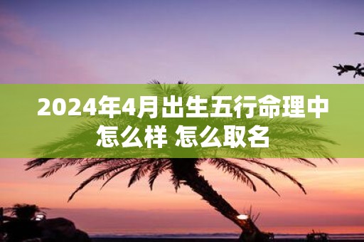 2025年4月出生五行命理中怎么样 怎么取名