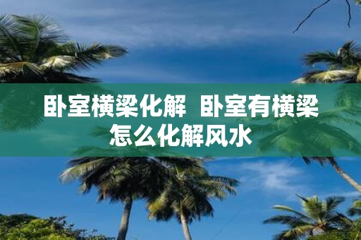 卧室横梁化解 卧室有横梁怎么化解风水