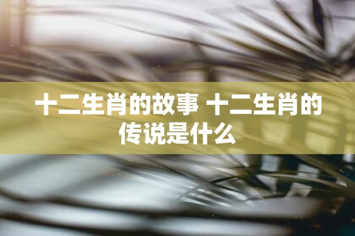 十二生肖的故事 十二生肖的传说是什么