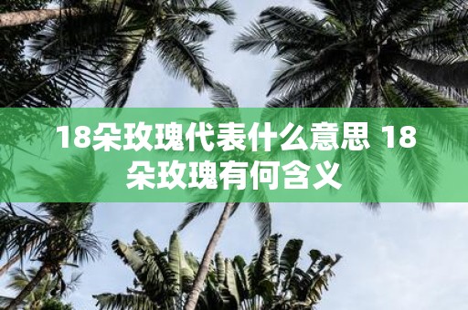 18朵玫瑰代表什么意思 18朵玫瑰有何含义