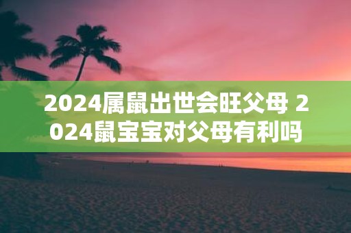 2025属鼠出世会旺父母 2025鼠宝宝对父母有利吗