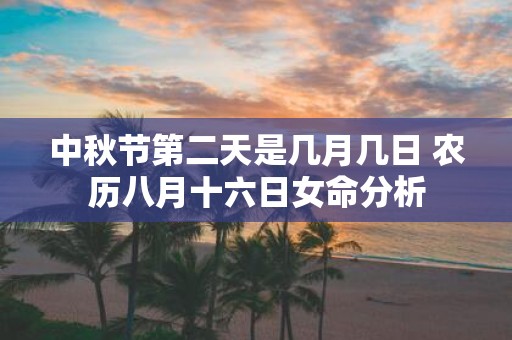 中秋节第二天是几月几日 农历八月十六日女命分析