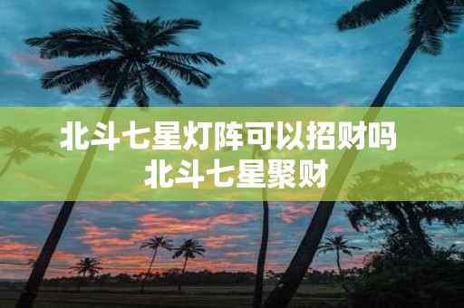 北斗七星灯阵可以招财吗 北斗七星聚财