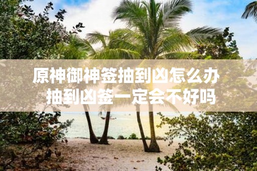 原神御神签抽到凶怎么办 抽到凶签一定会不好吗