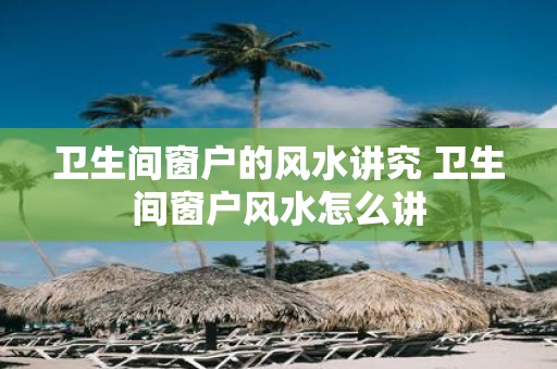 卫生间窗户的风水讲究 卫生间窗户风水怎么讲