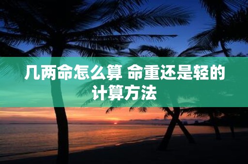 几两命怎么算 命重还是轻的计算方法