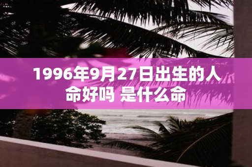 1996年9月27日出生的人命好吗 是什么命
