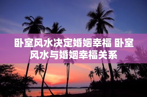 卧室风水决定婚姻幸福 卧室风水与婚姻幸福关系