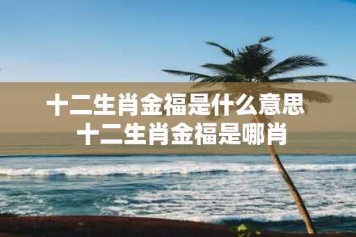 十二生肖金福是什么意思 十二生肖金福是哪肖