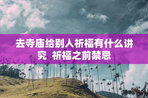 去寺庙给别人祈福有什么讲究 祈福之前禁忌