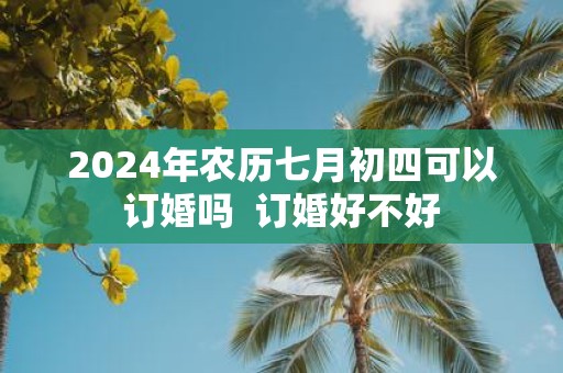 2025年农历七月初四可以订婚吗 订婚好不好