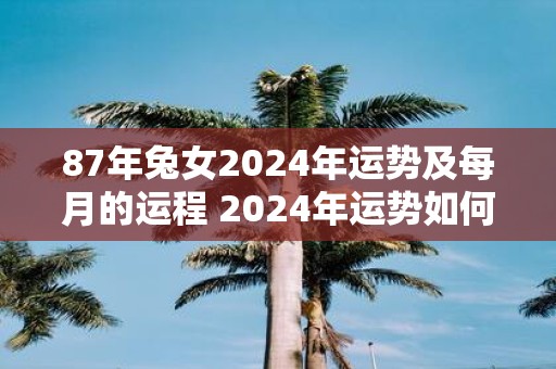 87年兔女2025年运势及每月的运程 2025年运势如何每月详解