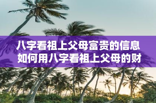 八字看祖上父母富贵的信息 如何用八字看祖上父母的财运