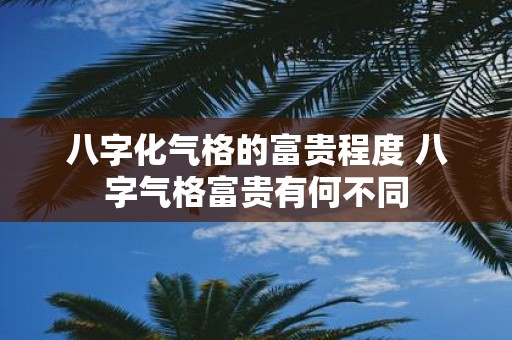 八字化气格的富贵程度 八字气格富贵有何不同