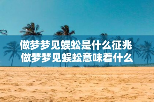 做梦梦见蜈蚣是什么征兆 做梦梦见蜈蚣意味着什么