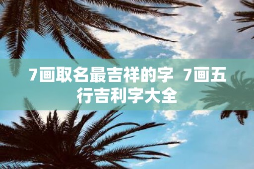 7画取名最吉祥的字 7画五行吉利字大全