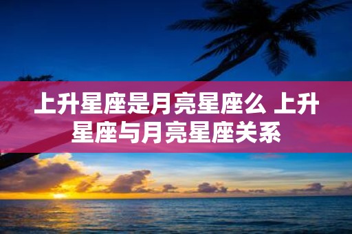 上升星座是月亮星座么 上升星座与月亮星座关系