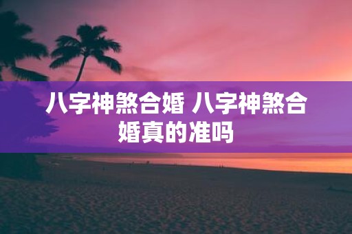 八字神煞合婚 八字神煞合婚真的准吗