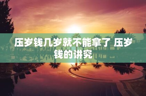 压岁钱几岁就不能拿了 压岁钱的讲究
