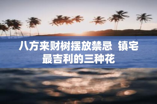 八方来财树摆放禁忌 镇宅最吉利的三种花