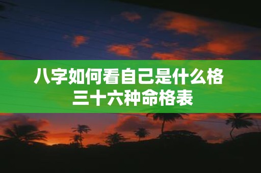 八字如何看自己是什么格 三十六种命格表