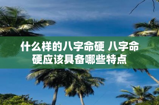 什么样的八字命硬 八字命硬应该具备哪些特点