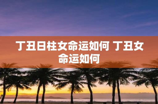 丁丑日柱女命运如何 丁丑女命运如何