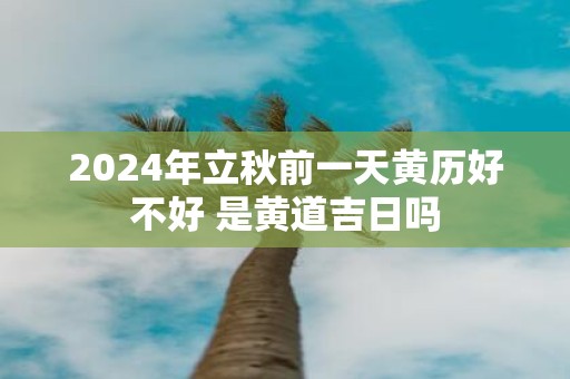 2025年立秋前一天黄历好不好 是黄道吉日吗