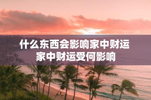 什么东西会影响家中财运 家中财运受何影响
