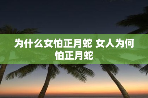 为什么女怕正月蛇 女人为何怕正月蛇