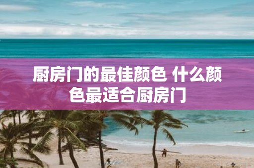 厨房门的最佳颜色 什么颜色最适合厨房门