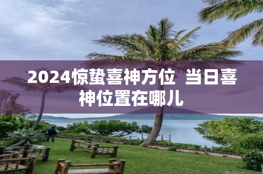2025惊蛰喜神方位 当日喜神位置在哪儿