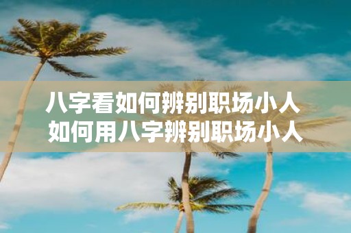 八字看如何辨别职场小人 如何用八字辨别职场小人