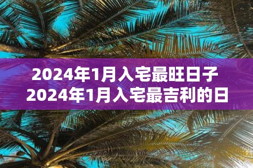 2025年1月入宅最旺日子 2025年1月入宅最吉利的日子