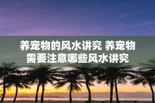 养宠物的风水讲究 养宠物需要注意哪些风水讲究
