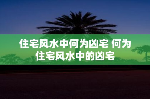 住宅风水中何为凶宅 何为住宅风水中的凶宅