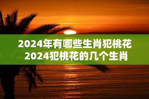 2025年有哪些生肖犯桃花 2025犯桃花的几个生肖