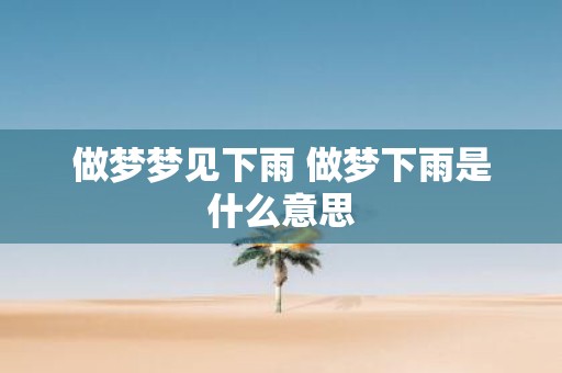做梦梦见下雨 做梦下雨是什么意思
