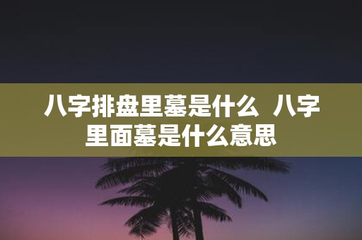 八字排盘里墓是什么 八字里面墓是什么意思