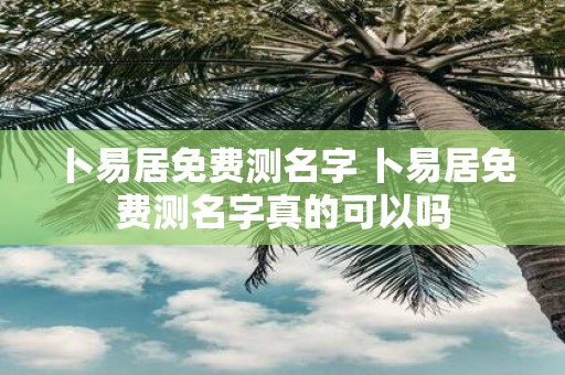 卜易居免费测名字 卜易居免费测名字真的可以吗