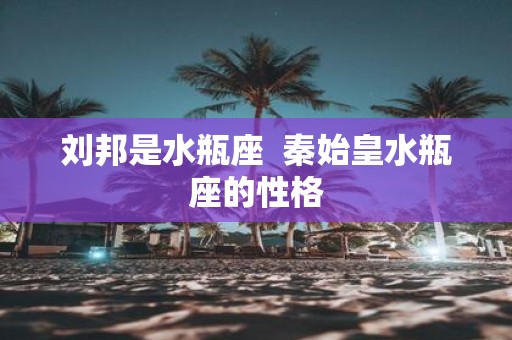 刘邦是水瓶座 秦始皇水瓶座的性格